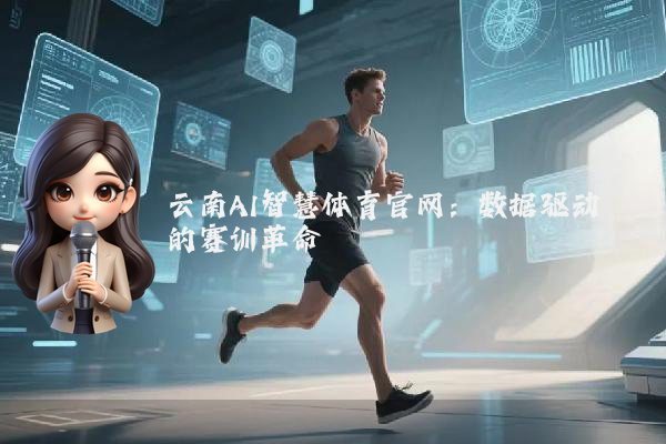 云南AI智慧体育官网：数据驱动的赛训革命