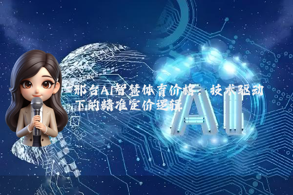 邢台AI智慧体育价格：技术驱动下的精准定价逻辑