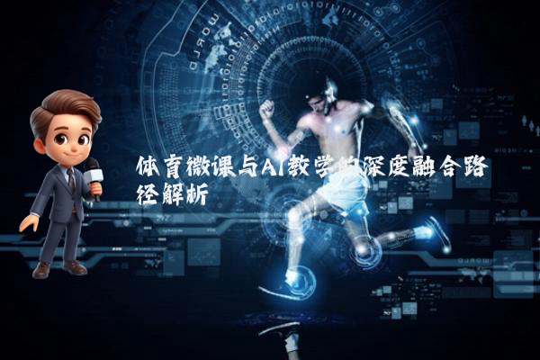 体育微课与AI教学的深度融合路径解析