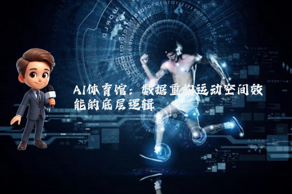 AI体育馆：数据重构运动空间效能的底层逻辑